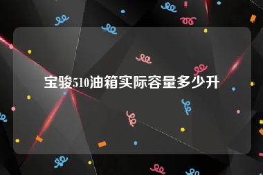 宝骏510油箱实际容量多少升