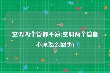 空调两个管都不凉(空调两个管都不凉怎么回事)