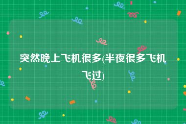 突然晚上飞机很多(半夜很多飞机飞过)