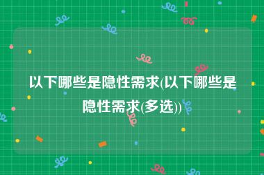 以下哪些是隐性需求(以下哪些是隐性需求(多选))