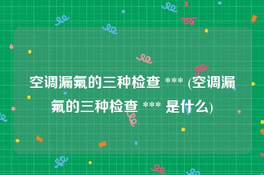 空调漏氟的三种检查 *** (空调漏氟的三种检查 *** 是什么)