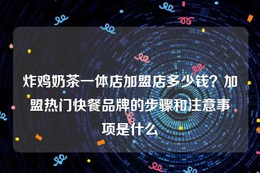 炸鸡奶茶一体店加盟店多少钱？加盟热门快餐品牌的步骤和注意事项是什么
