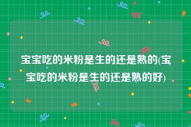 宝宝吃的米粉是生的还是熟的(宝宝吃的米粉是生的还是熟的好)