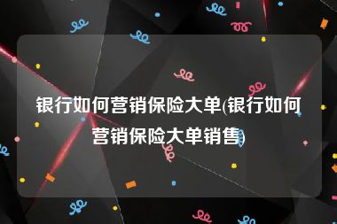 银行如何营销保险大单(银行如何营销保险大单销售)