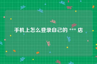 手机上怎么登录自己的 *** 店