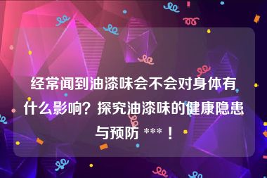 经常闻到油漆味会不会对身体有什么影响？探究油漆味的健康隐患与预防 *** ！
