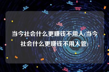 当今社会什么更赚钱不用人(当今社会什么更赚钱不用人管)