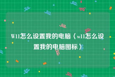 W11怎么设置我的电脑〈w11怎么设置我的电脑图标〉