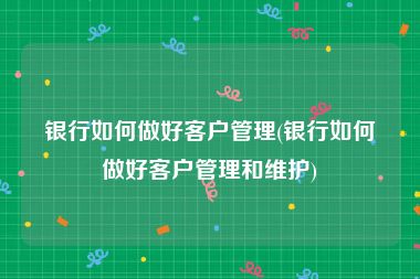 银行如何做好客户管理(银行如何做好客户管理和维护)