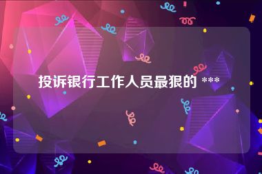 投诉银行工作人员最狠的 *** 