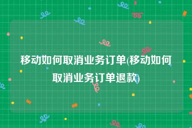 移动如何取消业务订单(移动如何取消业务订单退款)