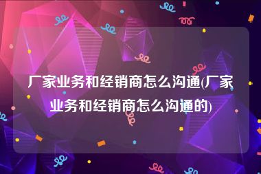 厂家业务和经销商怎么沟通(厂家业务和经销商怎么沟通的)