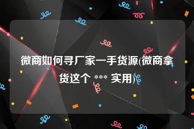微商如何寻厂家一手货源(微商拿货这个 *** 实用)