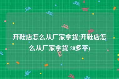 开鞋店怎么从厂家拿货(开鞋店怎么从厂家拿货 20多平)