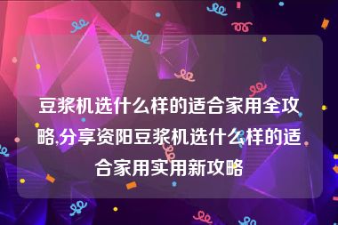 豆浆机选什么样的适合家用全攻略,分享资阳豆浆机选什么样的适合家用实用新攻略