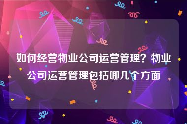 如何经营物业公司运营管理？物业公司运营管理包括哪几个方面
