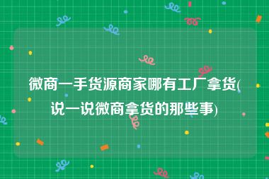 微商一手货源商家哪有工厂拿货(说一说微商拿货的那些事)