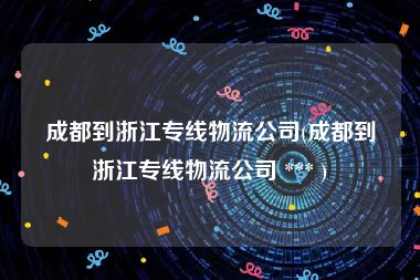 成都到浙江专线物流公司(成都到浙江专线物流公司 *** )