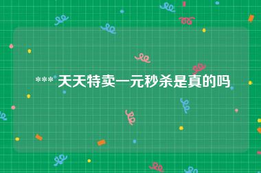 *** 天天特卖一元秒杀是真的吗