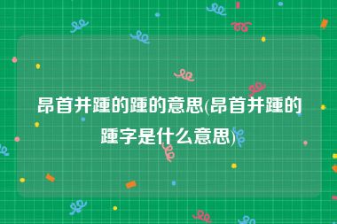 昂首并踵的踵的意思(昂首并踵的踵字是什么意思)