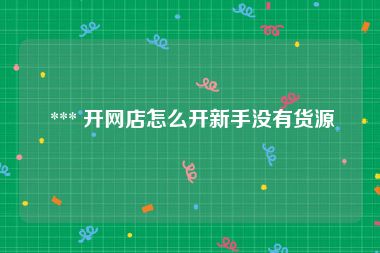  *** 开网店怎么开新手没有货源