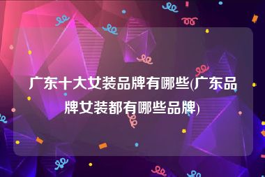 广东十大女装品牌有哪些(广东品牌女装都有哪些品牌)