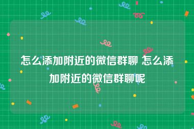 怎么添加附近的微信群聊 怎么添加附近的微信群聊呢