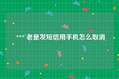  *** 老是发短信用手机怎么取消