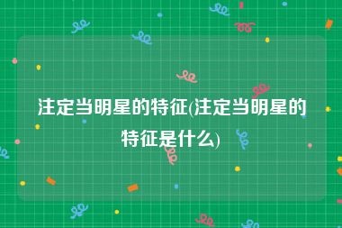 注定当明星的特征(注定当明星的特征是什么)