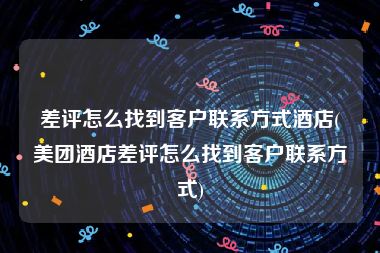 差评怎么找到客户联系方式酒店(美团酒店差评怎么找到客户联系方式)