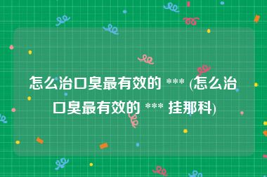 怎么治口臭最有效的 *** (怎么治口臭最有效的 *** 挂那科)