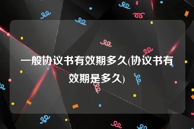一般协议书有效期多久(协议书有效期是多久)