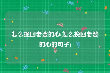 怎么挽回老婆的心(怎么挽回老婆的心的句子)