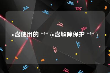 u盘使用的 *** (u盘解除保护 *** )