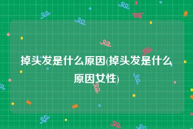 掉头发是什么原因(掉头发是什么原因女性)