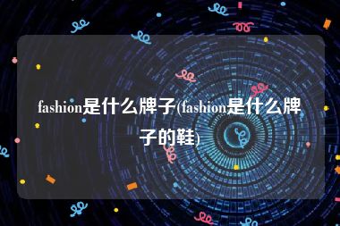 fashion是什么牌子(fashion是什么牌子的鞋)