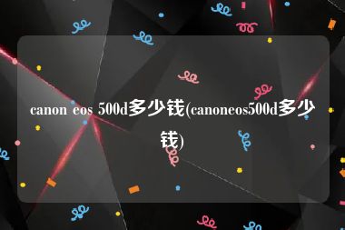 canon eos 500d多少钱(canoneos500d多少钱)