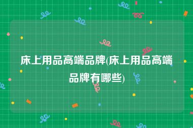 床上用品高端品牌(床上用品高端品牌有哪些)