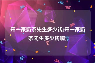 开一家奶茶先生多少钱(开一家奶茶先生多少钱啊)