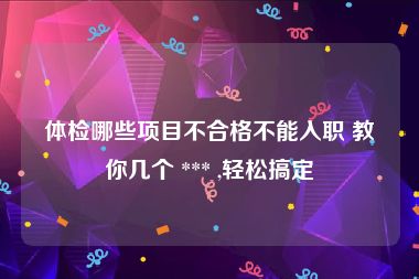 体检哪些项目不合格不能入职 教你几个 *** ,轻松搞定