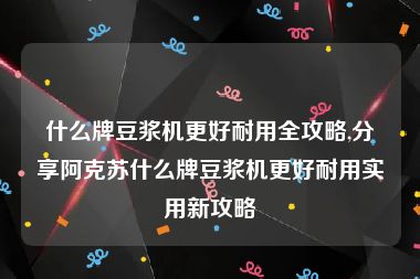 什么牌豆浆机更好耐用全攻略,分享阿克苏什么牌豆浆机更好耐用实用新攻略