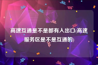 高速互通是不是都有入出口(高速服务区是不是互通的)