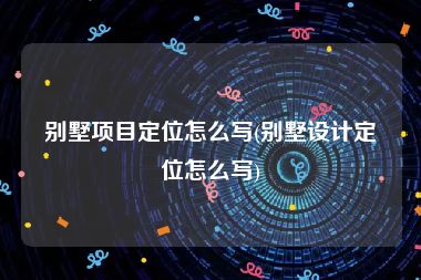 别墅项目定位怎么写(别墅设计定位怎么写)