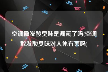 空调散发酸臭味是漏氟了吗(空调散发酸臭味对人体有害吗)