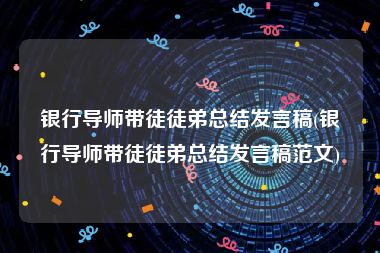 银行导师带徒徒弟总结发言稿(银行导师带徒徒弟总结发言稿范文)