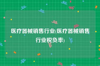 医疗器械销售行业(医疗器械销售行业税负率)