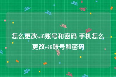 怎么更改wifi账号和密码 手机怎么更改wifi账号和密码