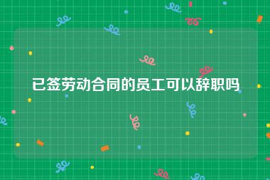 已签劳动合同的员工可以辞职吗