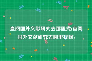 查阅国外文献研究去哪里找(查阅国外文献研究去哪里找啊)