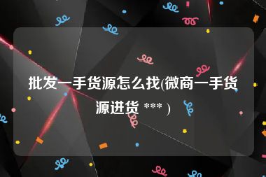 批发一手货源怎么找(微商一手货源进货 *** )